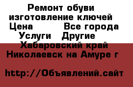 Ремонт обуви , изготовление ключей › Цена ­ 100 - Все города Услуги » Другие   . Хабаровский край,Николаевск-на-Амуре г.